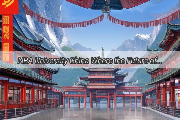 NBA University China Where the Future of Basketball Stars is Born